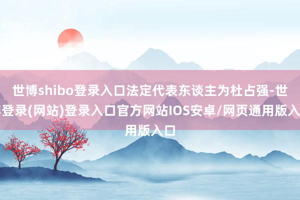 世博shibo登录入口法定代表东谈主为杜占强-世博登录(网站)登录入口官方网站IOS安卓/网页通用版入口