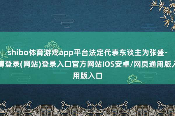 shibo体育游戏app平台法定代表东谈主为张盛-世博登录(网站)登录入口官方网站IOS安卓/网页通用版入口