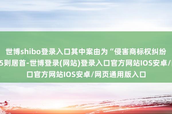 世博shibo登录入口其中案由为“侵害商标权纠纷”的公告以2525则居首-世博登录(网站)登录入口官方网站IOS安卓/网页通用版入口