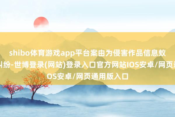 shibo体育游戏app平台案由为侵害作品信息蚁集传播权纠纷-世博登录(网站)登录入口官方网站IOS安卓/网页通用版入口