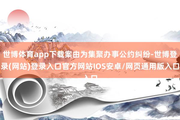 世博体育app下载案由为集聚办事公约纠纷-世博登录(网站)登录入口官方网站IOS安卓/网页通用版入口