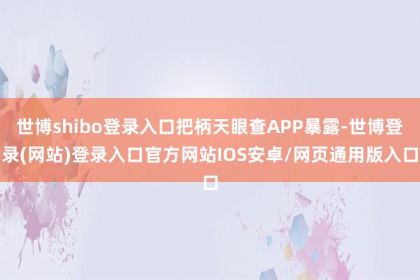 世博shibo登录入口把柄天眼查APP暴露-世博登录(网站)登录入口官方网站IOS安卓/网页通用版入口