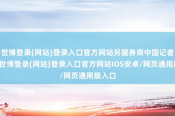 世博登录(网站)登录入口官方网站另据券商中国记者了解-世博登录(网站)登录入口官方网站IOS安卓/网页通用版入口