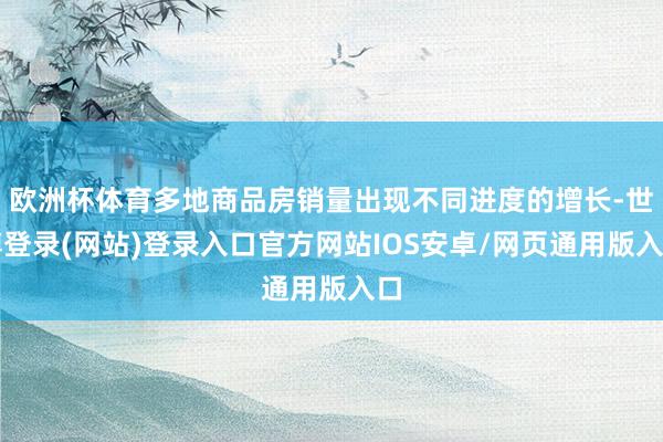 欧洲杯体育多地商品房销量出现不同进度的增长-世博登录(网站)登录入口官方网站IOS安卓/网页通用版入口