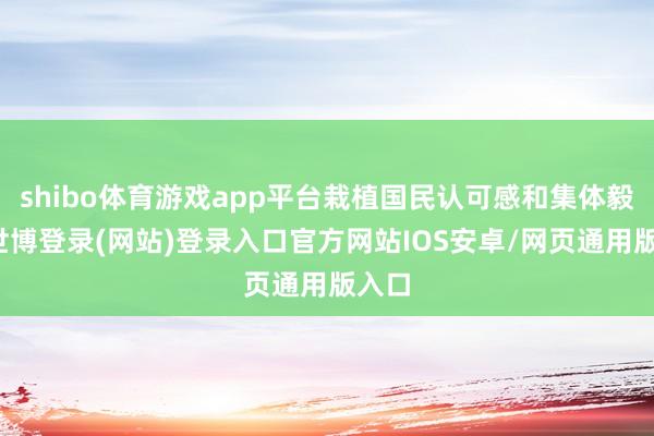 shibo体育游戏app平台栽植国民认可感和集体毅力-世博登录(网站)登录入口官方网站IOS安卓/网页通用版入口