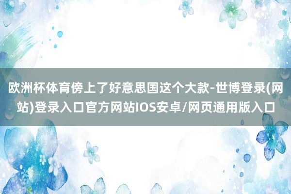 欧洲杯体育傍上了好意思国这个大款-世博登录(网站)登录入口官方网站IOS安卓/网页通用版入口