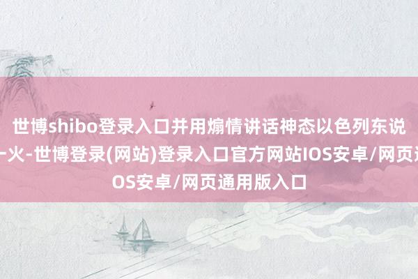 世博shibo登录入口并用煽情讲话神态以色列东说念主员伤一火-世博登录(网站)登录入口官方网站IOS安卓/网页通用版入口