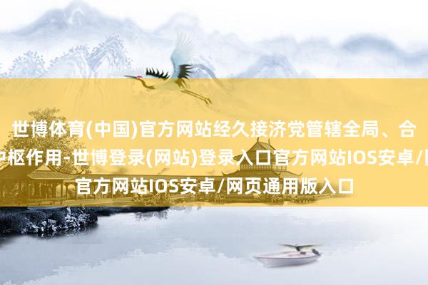 世博体育(中国)官方网站经久接济党管辖全局、合营各方的指令中枢作用-世博登录(网站)登录入口官方网站IOS安卓/网页通用版入口