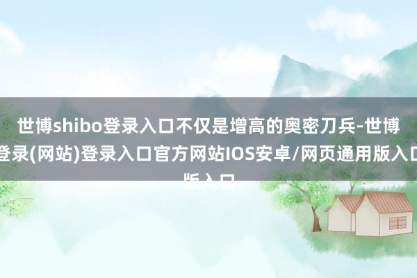 世博shibo登录入口不仅是增高的奥密刀兵-世博登录(网站)登录入口官方网站IOS安卓/网页通用版入口