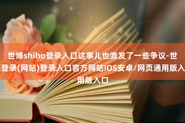 世博shibo登录入口这事儿也激发了一些争议-世博登录(网站)登录入口官方网站IOS安卓/网页通用版入口