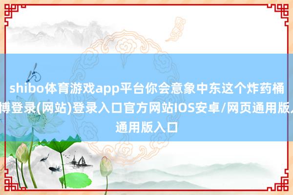 shibo体育游戏app平台你会意象中东这个炸药桶-世博登录(网站)登录入口官方网站IOS安卓/网页通用版入口