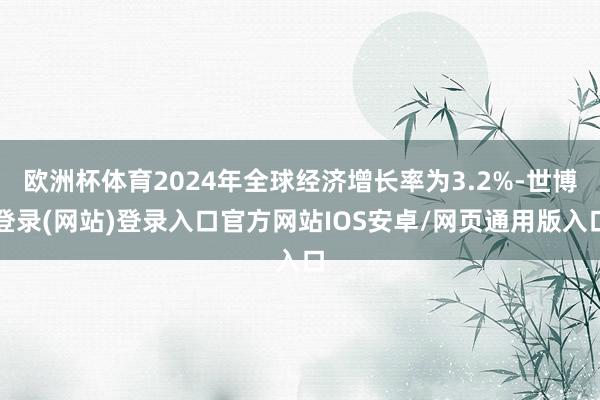 欧洲杯体育2024年全球经济增长率为3.2%-世博登录(网站)登录入口官方网站IOS安卓/网页通用版入口