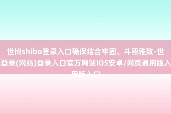 世博shibo登录入口确保结合牢固、斗殴雅致-世博登录(网站)登录入口官方网站IOS安卓/网页通用版入口