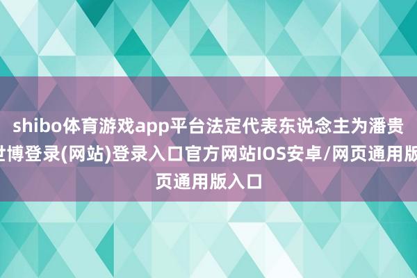 shibo体育游戏app平台法定代表东说念主为潘贵平-世博登录(网站)登录入口官方网站IOS安卓/网页通用版入口