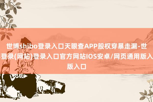 世博shibo登录入口天眼查APP股权穿暴走漏-世博登录(网站)登录入口官方网站IOS安卓/网页通用版入口