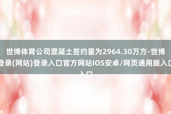 世博体育公司混凝土签约量为2964.30万方-世博登录(网站)登录入口官方网站IOS安卓/网页通用版入口