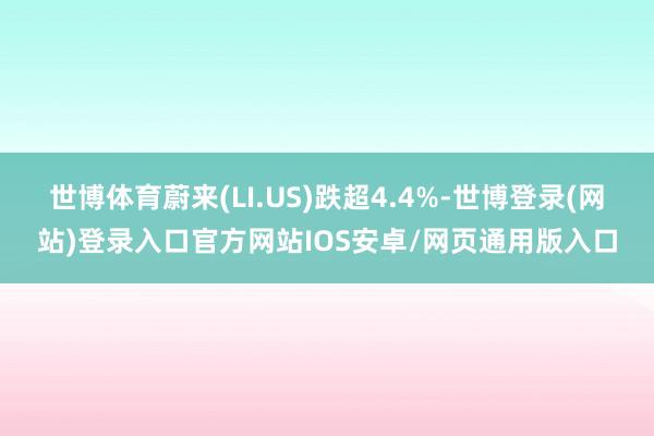 世博体育蔚来(LI.US)跌超4.4%-世博登录(网站)登录入口官方网站IOS安卓/网页通用版入口