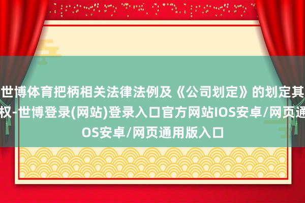 世博体育把柄相关法律法例及《公司划定》的划定其享有提案权-世博登录(网站)登录入口官方网站IOS安卓/网页通用版入口