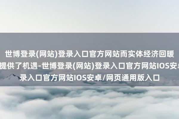 世博登录(网站)登录入口官方网站而实体经济回暖复苏也为线下零卖提供了机遇-世博登录(网站)登录入口官方网站IOS安卓/网页通用版入口