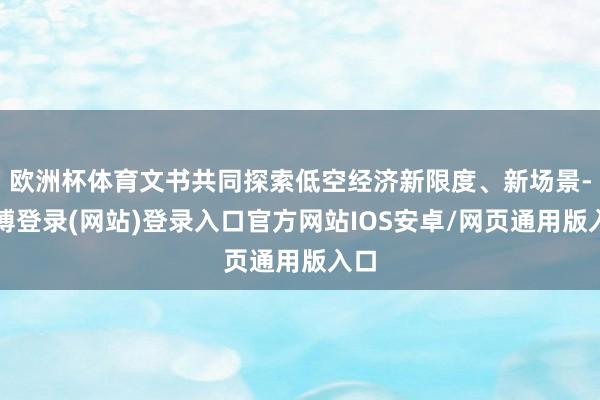 欧洲杯体育文书共同探索低空经济新限度、新场景-世博登录(网站)登录入口官方网站IOS安卓/网页通用版入口