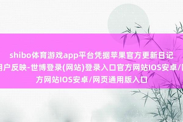 shibo体育游戏app平台凭据苹果官方更新日记、媒体报谈和用户反映-世博登录(网站)登录入口官方网站IOS安卓/网页通用版入口