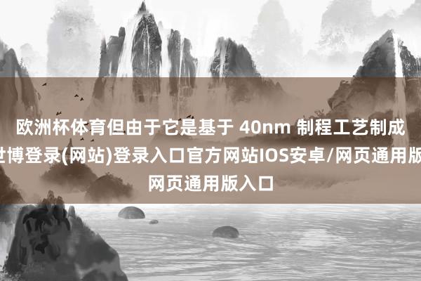 欧洲杯体育但由于它是基于 40nm 制程工艺制成的-世博登录(网站)登录入口官方网站IOS安卓/网页通用版入口