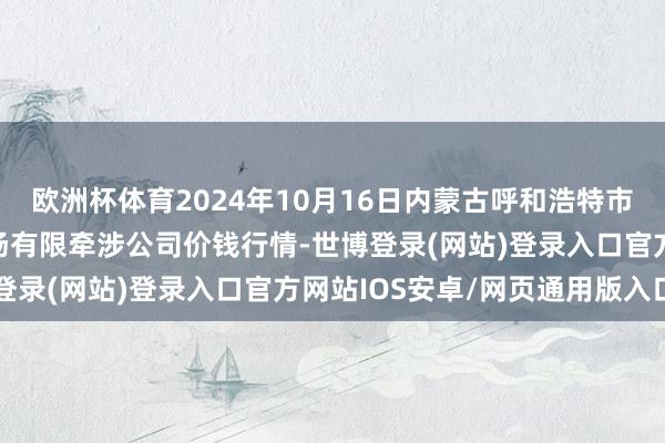 欧洲杯体育2024年10月16日内蒙古呼和浩特市东瓦窑农副居品批发商场有限牵涉公司价钱行情-世博登录(网站)登录入口官方网站IOS安卓/网页通用版入口