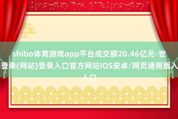 shibo体育游戏app平台成交额20.46亿元-世博登录(网站)登录入口官方网站IOS安卓/网页通用版入口