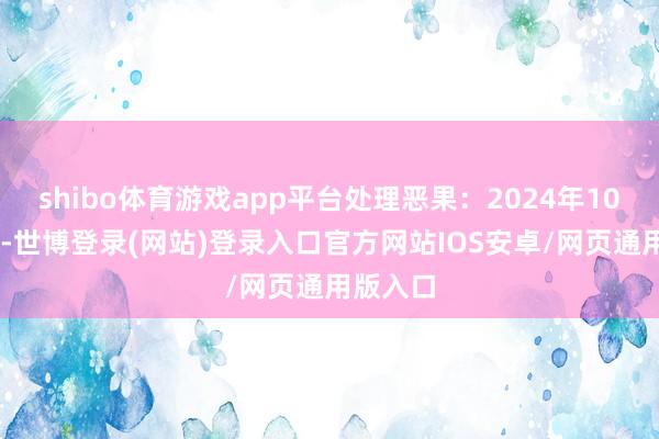 shibo体育游戏app平台处理恶果：2024年10月23日-世博登录(网站)登录入口官方网站IOS安卓/网页通用版入口