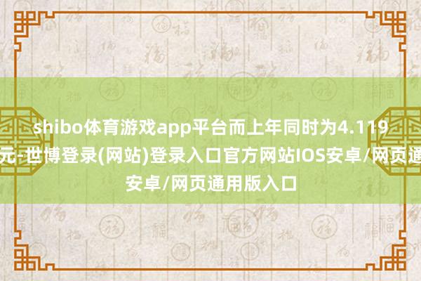 shibo体育游戏app平台而上年同时为4.119亿好意思元-世博登录(网站)登录入口官方网站IOS安卓/网页通用版入口