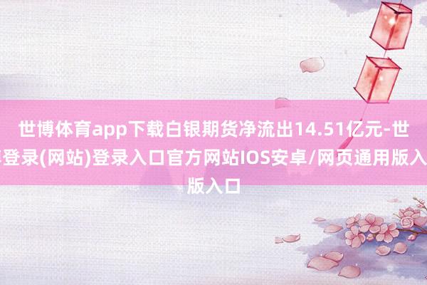 世博体育app下载白银期货净流出14.51亿元-世博登录(网站)登录入口官方网站IOS安卓/网页通用版入口