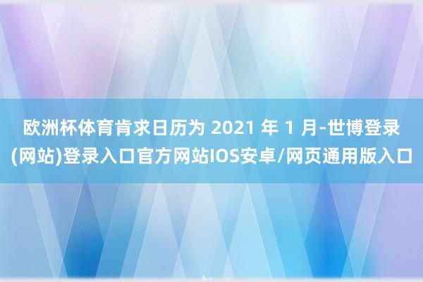 欧洲杯体育肯求日历为 2021 年 1 月-世博登录(网站)登录入口官方网站IOS安卓/网页通用版入口