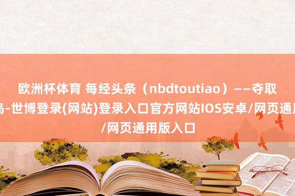 欧洲杯体育 每经头条（nbdtoutiao）——夺取格陵兰岛-世博登录(网站)登录入口官方网站IOS安卓/网页通用版入口