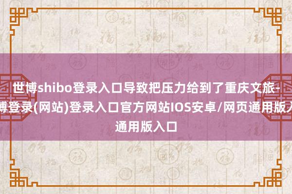 世博shibo登录入口导致把压力给到了重庆文旅-世博登录(网站)登录入口官方网站IOS安卓/网页通用版入口