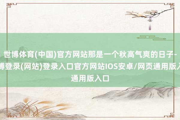 世博体育(中国)官方网站那是一个秋高气爽的日子-世博登录(网站)登录入口官方网站IOS安卓/网页通用版入口