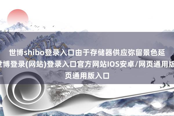 世博shibo登录入口 由于存储器供应弥留景色延续-世博登录(网站)登录入口官方网站IOS安卓/网页通用版入口