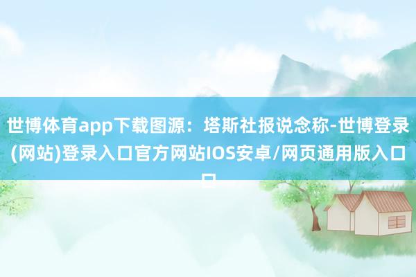 世博体育app下载图源:塔斯社报说念称-世博登录(网站)登录入口官方网站IOS安卓/网页通用版入口