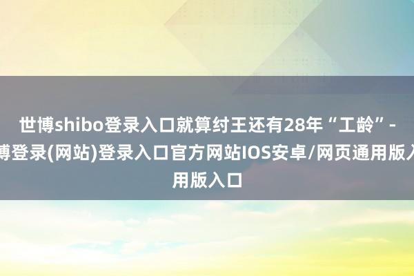 世博shibo登录入口就算纣王还有28年“工龄”-世博登录(网站)登录入口官方网站IOS安卓/网页通用版入口