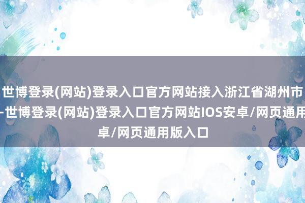 世博登录(网站)登录入口官方网站接入浙江省湖州市湖州站-世博登录(网站)登录入口官方网站IOS安卓/网页通用版入口