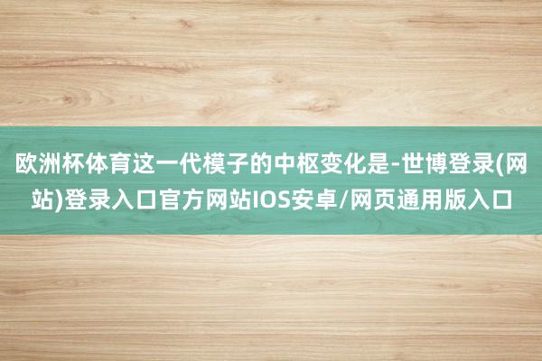 欧洲杯体育这一代模子的中枢变化是-世博登录(网站)登录入口官方网站IOS安卓/网页通用版入口