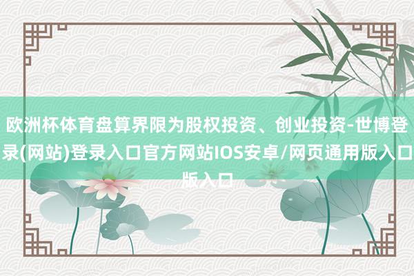 欧洲杯体育盘算界限为股权投资、创业投资-世博登录(网站)登录入口官方网站IOS安卓/网页通用版入口
